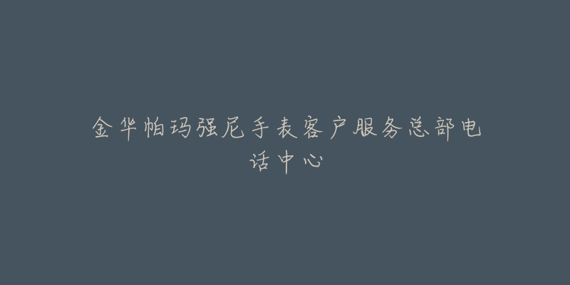 金华帕玛强尼手表客户服务总部电话中心