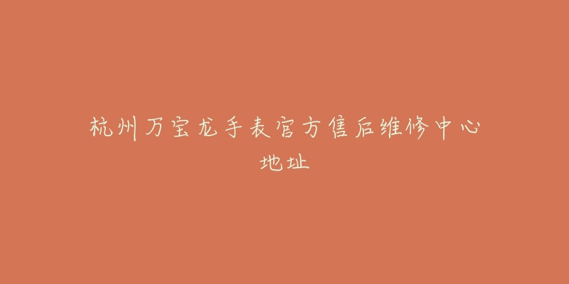 杭州万宝龙手表官方售后维修中心地址-名表号 杭州万宝龙手表官方售后维修中心地址