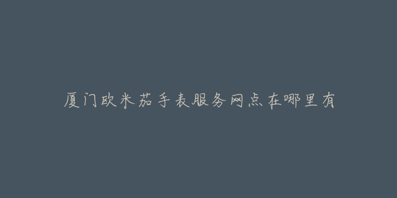 厦门欧米茄手表服务网点在哪里有
