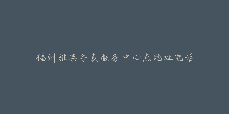 福州雅典手表服务中心点地址电话-名表号 福州雅典手表服务中心点地址电话