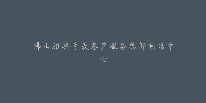 佛山雅典手表客户服务总部电话中心-名表号 佛山雅典手表客户服务总部电话中心