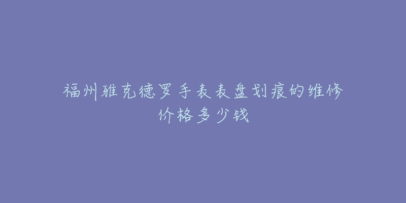 福州雅克德罗手表表盘划痕的维修价格多少钱-名表号 福州雅克德罗手表表盘划痕的维修价格多少钱