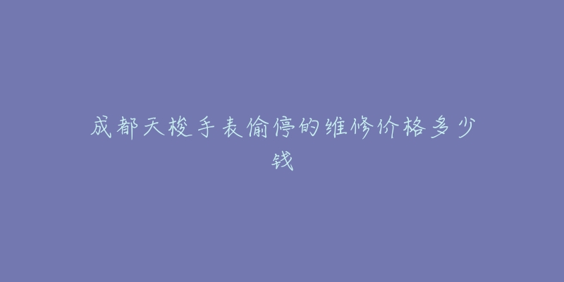 成都天梭手表偷停的维修价格多少钱-名表号 成都天梭手表偷停的维修价格多少钱