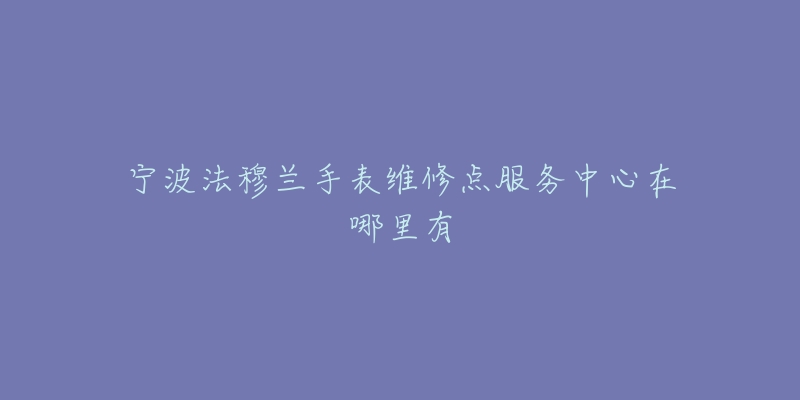 宁波法穆兰手表维修点服务中心在哪里有-名表号 宁波法穆兰手表维修点服务中心在哪里有