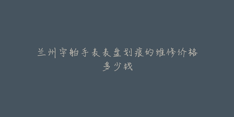 兰州宇舶手表表盘划痕的维修价格多少钱
