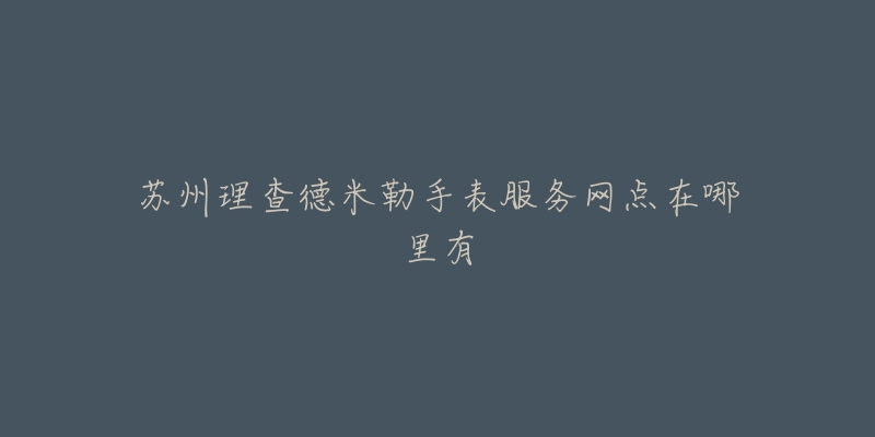 苏州理查德米勒手表服务网点在哪里有