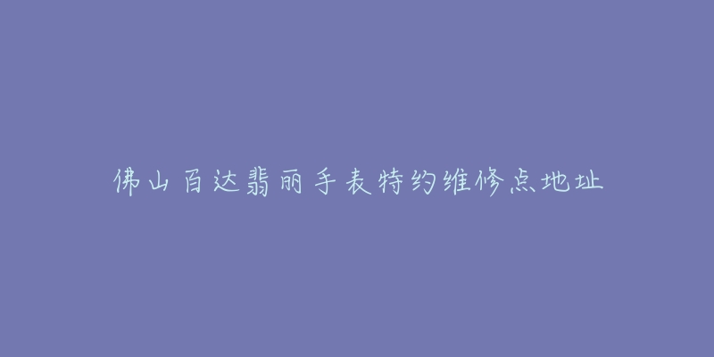佛山百达翡丽手表特约维修点地址-名表号 佛山百达翡丽手表特约维修点地址