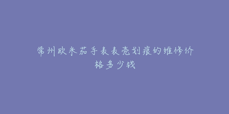 常州欧米茄手表表壳划痕的维修价格多少钱