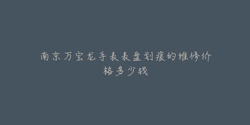 南京万宝龙手表表盘划痕的维修价格多少钱