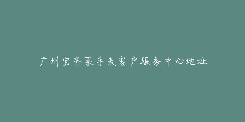广州宝齐莱手表客户服务中心地址-名表号 广州宝齐莱手表客户服务中心地址