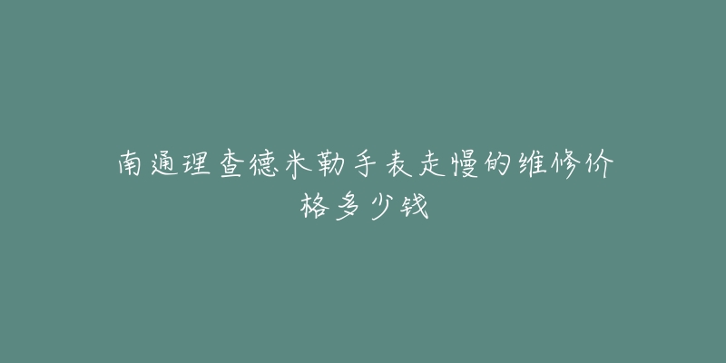 南通理查德米勒手表走慢的维修价格多少钱-名表号 南通理查德米勒手表走慢的维修价格多少钱