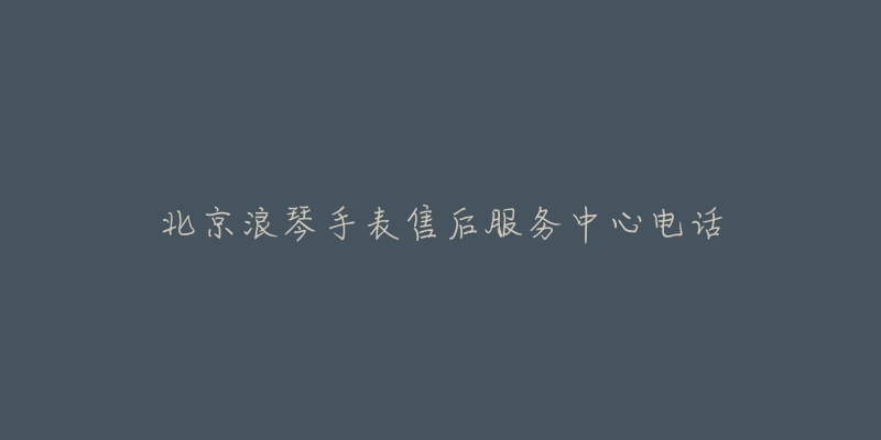 北京浪琴手表售后服务中心电话