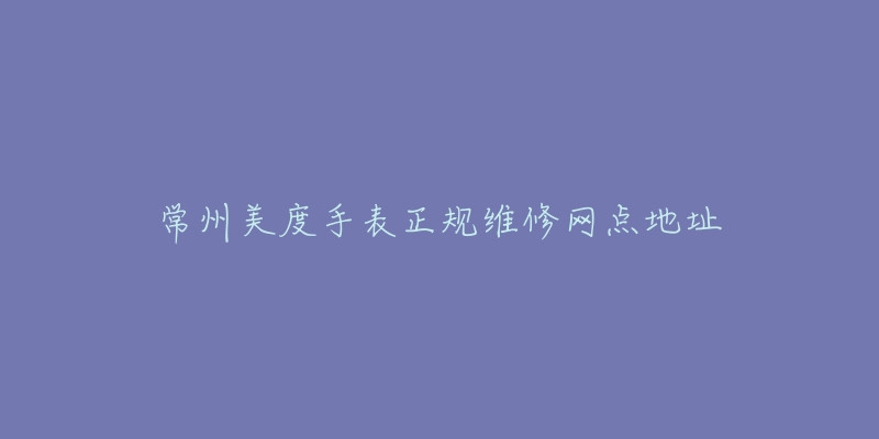 常州美度手表正规维修网点地址-名表号 常州美度手表正规维修网点地址