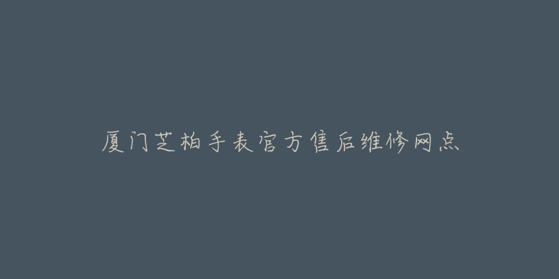 厦门芝柏手表官方售后维修网点-名表号 厦门芝柏手表官方售后维修网点