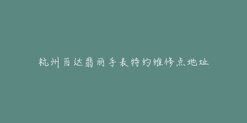 杭州百达翡丽手表特约维修点地址