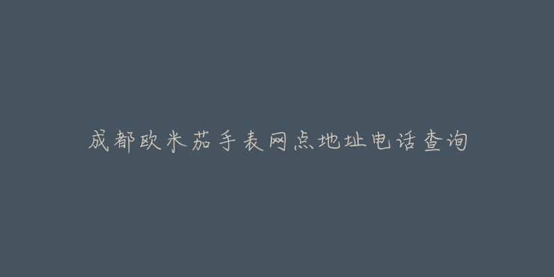 成都欧米茄手表网点地址电话查询-名表号 成都欧米茄手表网点地址电话查询