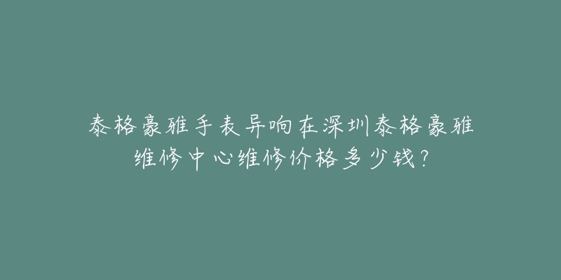 泰格豪雅手表异响在深圳泰格豪雅维修中心维修价格多少钱?-名表号 泰格豪雅手表异响在深圳泰格豪雅维修中心维修价格多少钱?