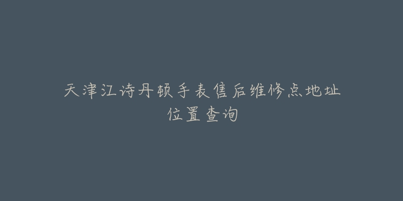 天津江诗丹顿手表售后维修点地址位置查询-名表号 天津江诗丹顿手表售后维修点地址位置查询