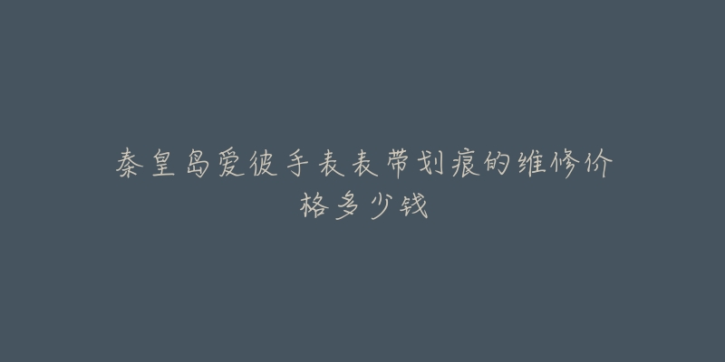 秦皇岛爱彼手表表带划痕的维修价格多少钱