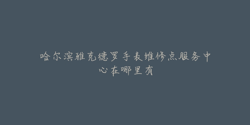 哈尔滨雅克德罗手表维修点服务中心在哪里有-名表号 哈尔滨雅克德罗手表维修点服务中心在哪里有