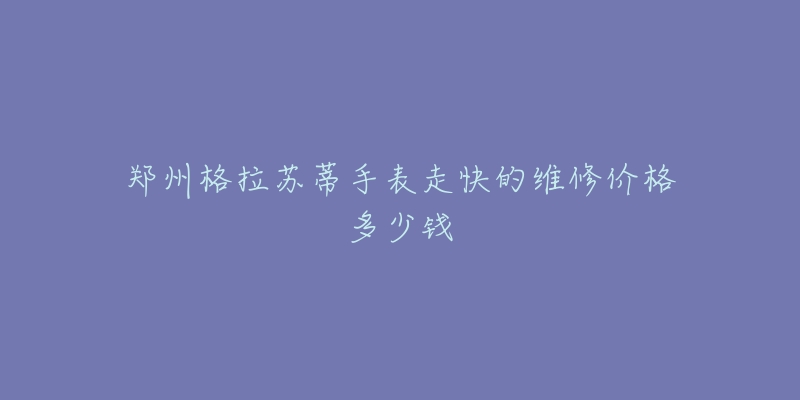 郑州格拉苏蒂手表走快的维修价格多少钱