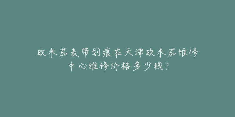 欧米茄表带划痕在天津欧米茄维修中心维修价格多少钱?-名表号 欧米茄表带划痕在天津欧米茄维修中心维修价格多少钱?