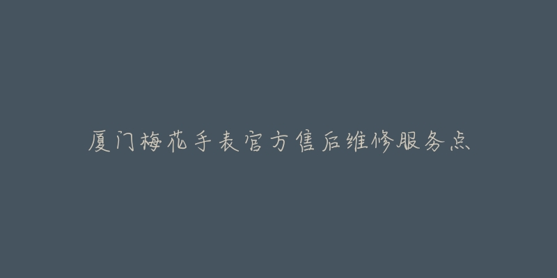 厦门梅花手表官方售后维修服务点-名表号 厦门梅花手表官方售后维修服务点