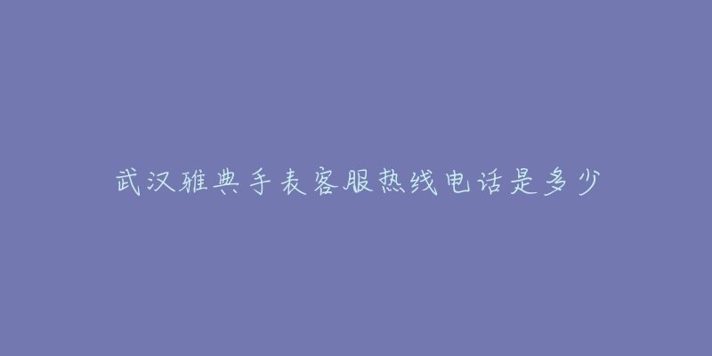 武汉雅典手表客服热线电话是多少