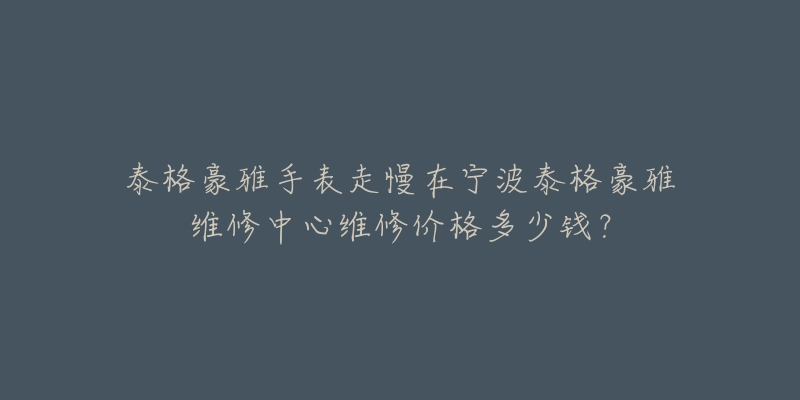 泰格豪雅手表走慢在宁波泰格豪雅维修中心维修价格多少钱？