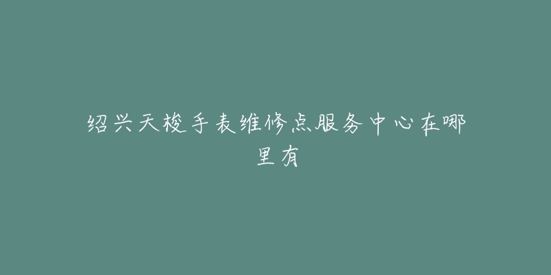 绍兴天梭手表维修点服务中心在哪里有