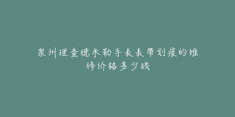 泉州理查德米勒手表表带划痕的维修价格多少钱