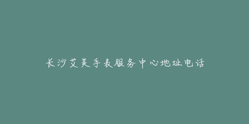 长沙艾美手表服务中心地址电话-名表号 长沙艾美手表服务中心地址电话