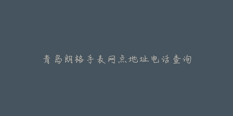 青岛朗格手表网点地址电话查询-名表号 青岛朗格手表网点地址电话查询