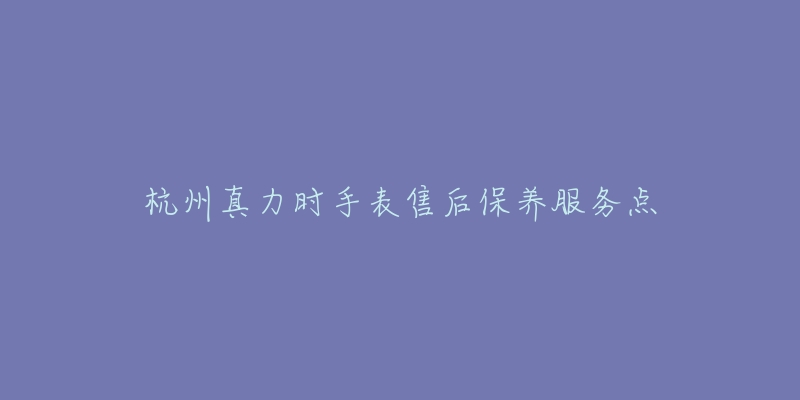 杭州真力时手表售后保养服务点-名表号 杭州真力时手表售后保养服务点