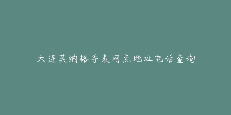 大连英纳格手表网点地址电话查询