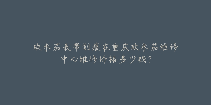 欧米茄表带划痕在重庆欧米茄维修中心维修价格多少钱?-名表号 欧米茄表带划痕在重庆欧米茄维修中心维修价格多少钱?