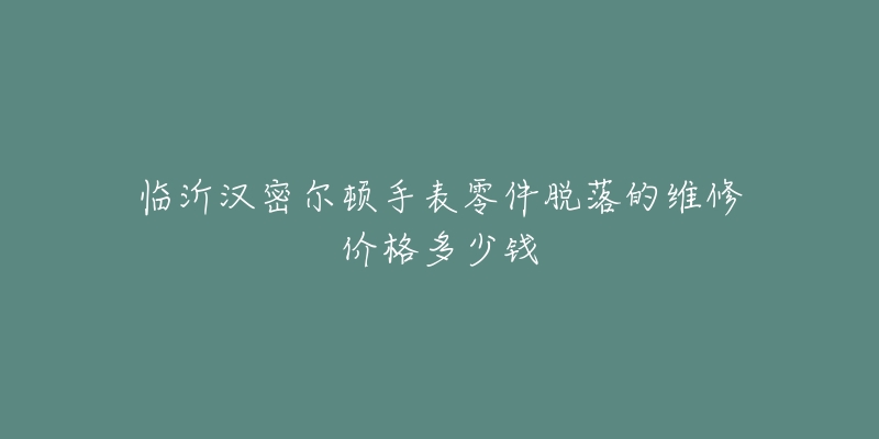 临沂汉密尔顿手表零件脱落的维修价格多少钱-名表号 临沂汉密尔顿手表零件脱落的维修价格多少钱