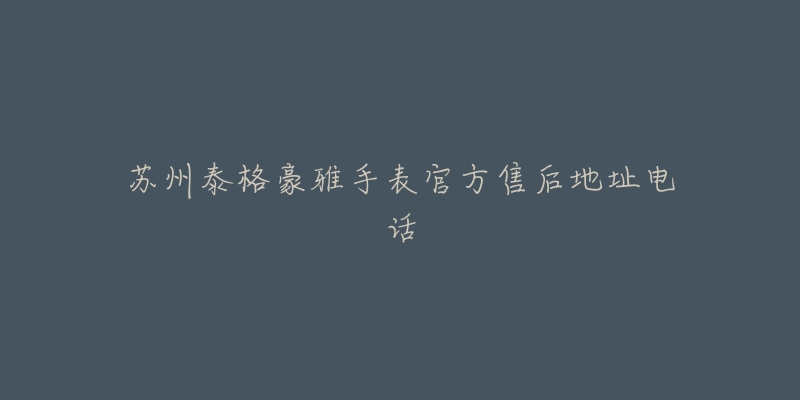苏州泰格豪雅手表官方售后地址电话-名表号 苏州泰格豪雅手表官方售后地址电话