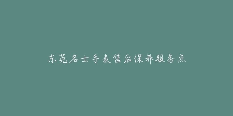 东莞名士手表售后保养服务点-名表号 东莞名士手表售后保养服务点