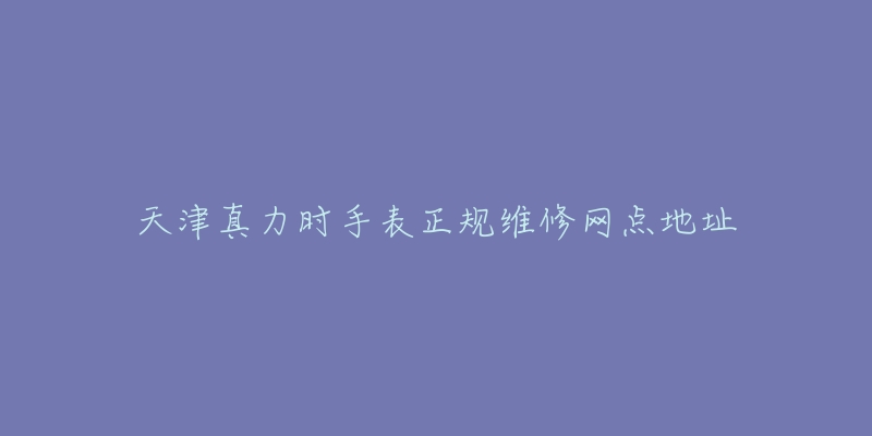 天津真力时手表正规维修网点地址-名表号 天津真力时手表正规维修网点地址