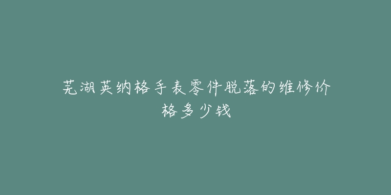 芜湖英纳格手表零件脱落的维修价格多少钱-名表号 芜湖英纳格手表零件脱落的维修价格多少钱