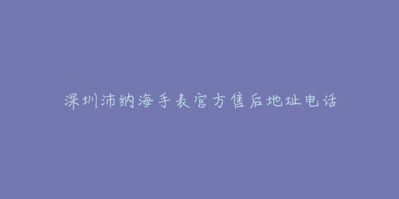 深圳沛纳海手表官方售后地址电话