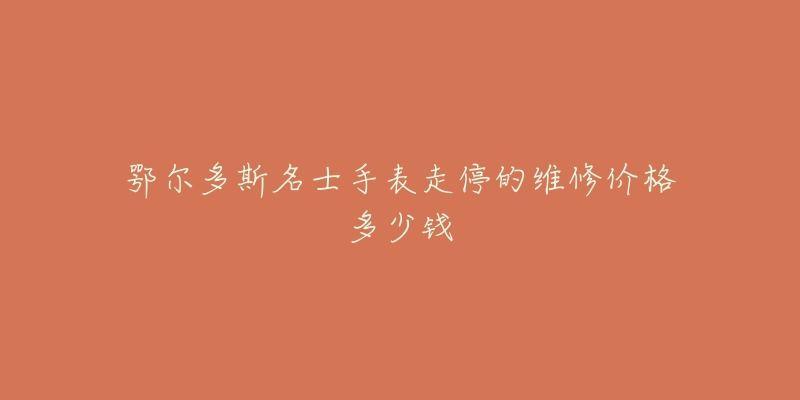 鄂尔多斯名士手表走停的维修价格多少钱-名表号 鄂尔多斯名士手表走停的维修价格多少钱