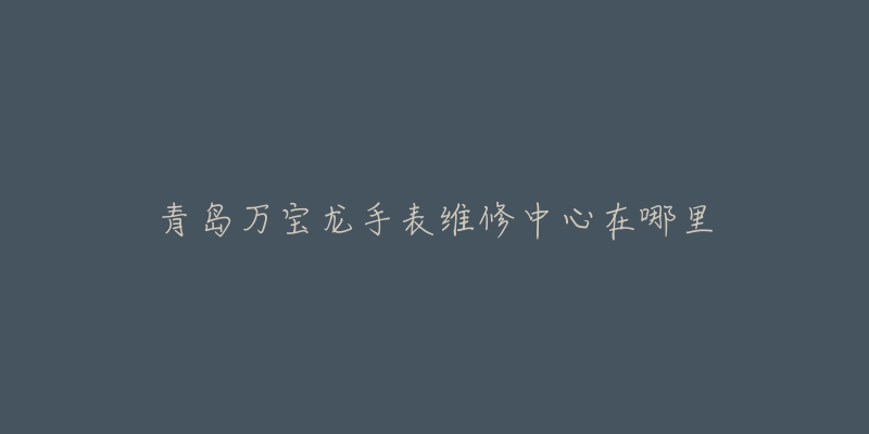 青岛万宝龙手表维修中心在哪里