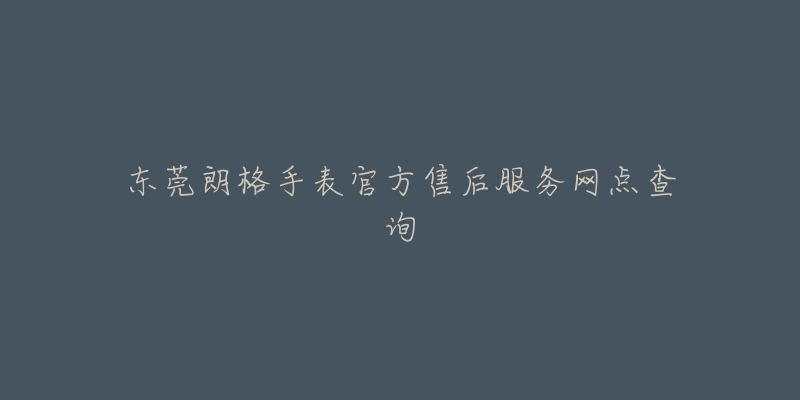 东莞朗格手表官方售后服务网点查询-名表号 东莞朗格手表官方售后服务网点查询