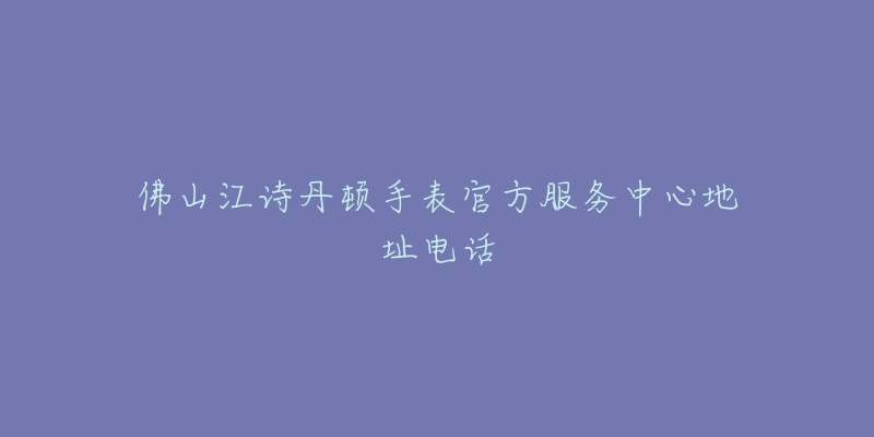 佛山江诗丹顿手表官方服务中心地址电话-名表号 佛山江诗丹顿手表官方服务中心地址电话