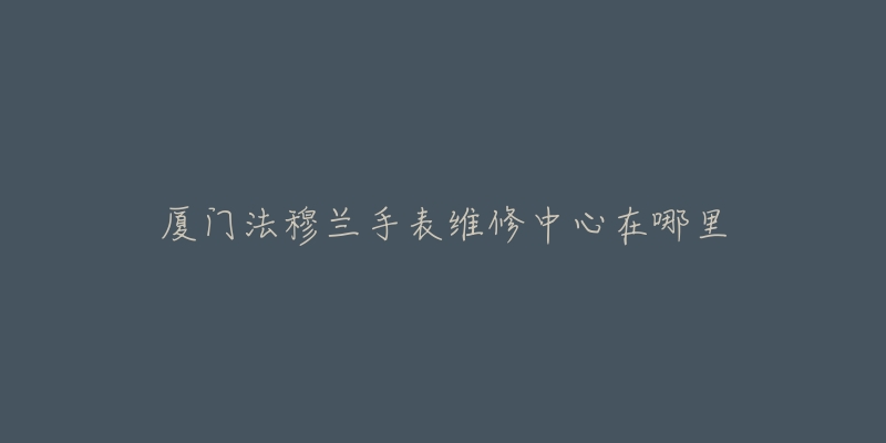 厦门法穆兰手表维修中心在哪里-名表号 厦门法穆兰手表维修中心在哪里