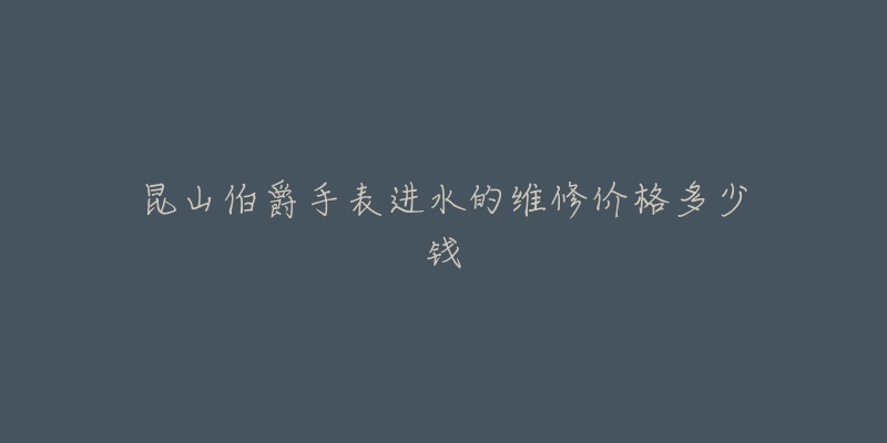 昆山伯爵手表进水的维修价格多少钱-名表号 昆山伯爵手表进水的维修价格多少钱