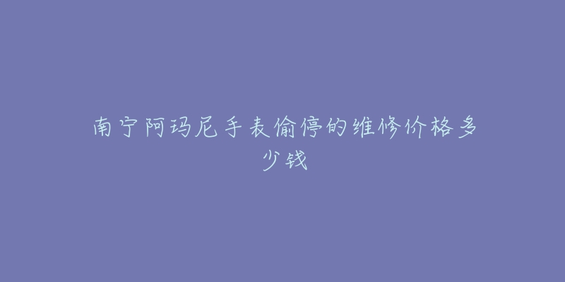 南宁阿玛尼手表偷停的维修价格多少钱-名表号 南宁阿玛尼手表偷停的维修价格多少钱