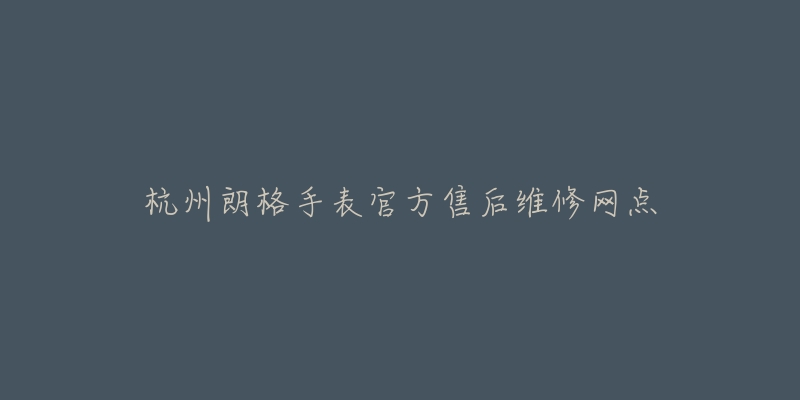 杭州朗格手表官方售后维修网点-名表号 杭州朗格手表官方售后维修网点